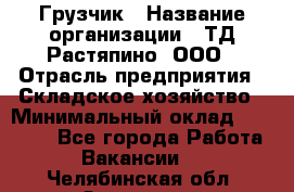 Грузчик › Название организации ­ ТД Растяпино, ООО › Отрасль предприятия ­ Складское хозяйство › Минимальный оклад ­ 15 000 - Все города Работа » Вакансии   . Челябинская обл.,Златоуст г.